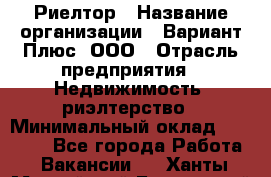 Риелтор › Название организации ­ Вариант Плюс, ООО › Отрасль предприятия ­ Недвижимость, риэлтерство › Минимальный оклад ­ 70 000 - Все города Работа » Вакансии   . Ханты-Мансийский,Белоярский г.